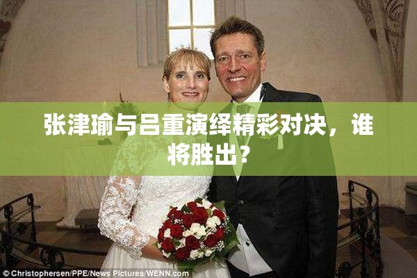 张津瑜与吕重演绎精彩对决，谁将胜出？