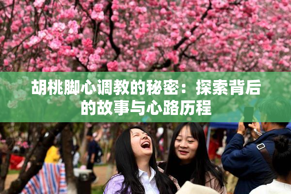 胡桃脚心调教的秘密：探索背后的故事与心路历程