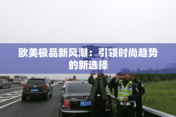 欧美极品新风潮：引领时尚趋势的新选择