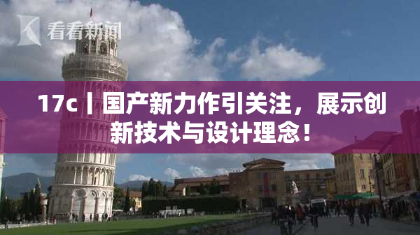 17c丨国产新力作引关注，展示创新技术与设计理念！