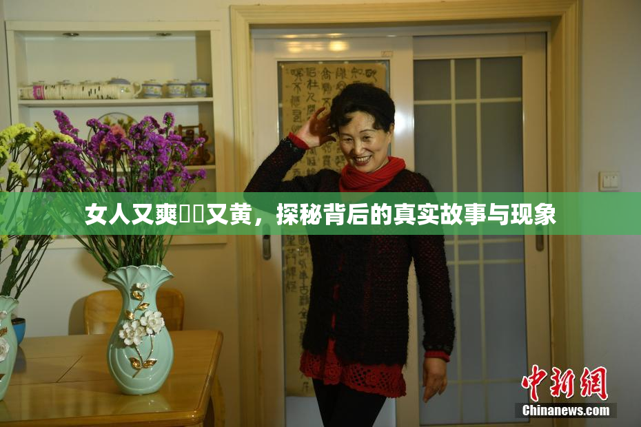 女人又爽❌‌又黄，探秘背后的真实故事与现象