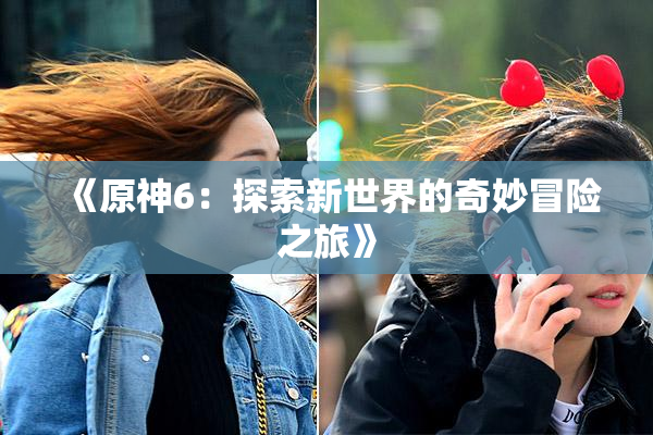 《原神6：探索新世界的奇妙冒险之旅》