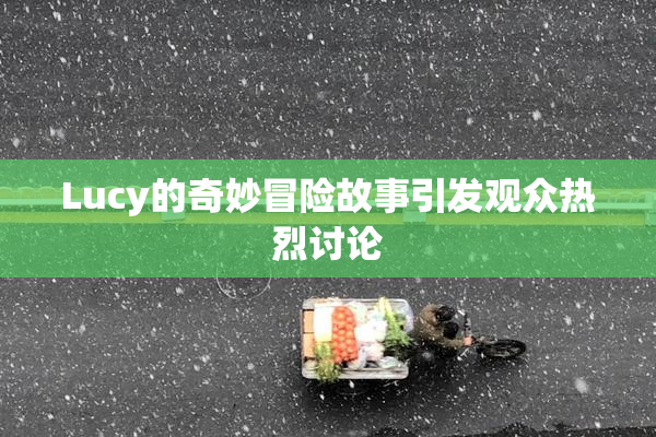Lucy的奇妙冒险故事引发观众热烈讨论