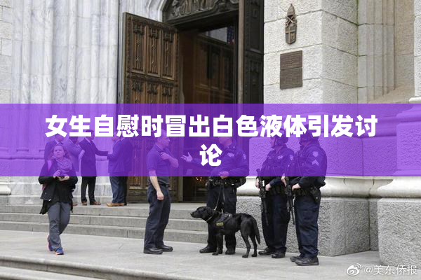 女生自慰时冒出白色液体引发讨论