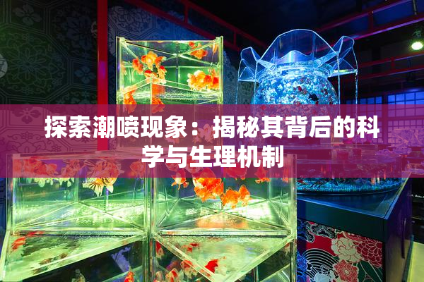 探索潮喷现象：揭秘其背后的科学与生理机制