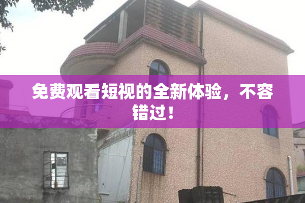 免费观看短视的全新体验，不容错过！
