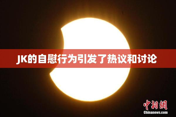 JK的自慰行为引发了热议和讨论