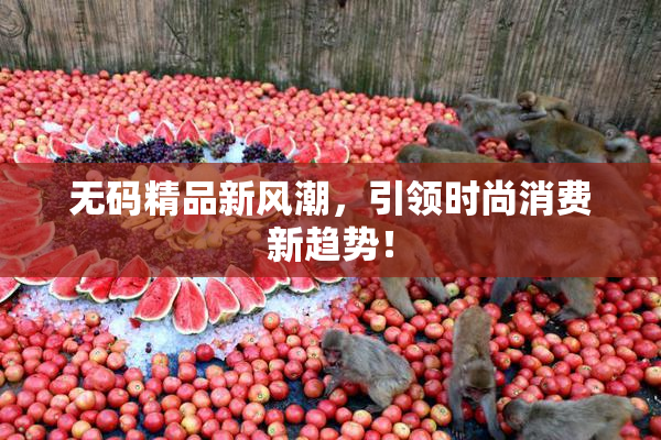 无码精品新风潮，引领时尚消费新趋势！