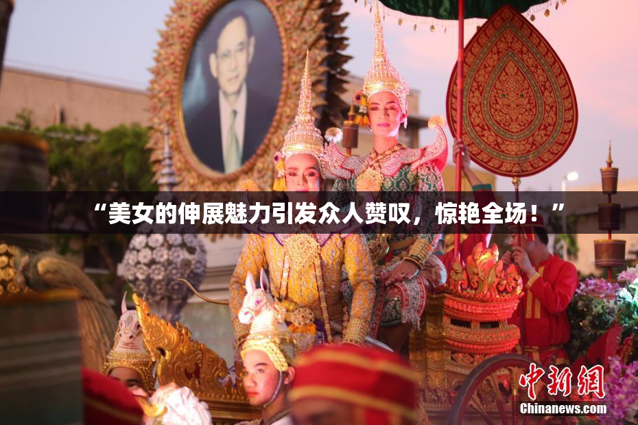 “美女的伸展魅力引发众人赞叹，惊艳全场！”