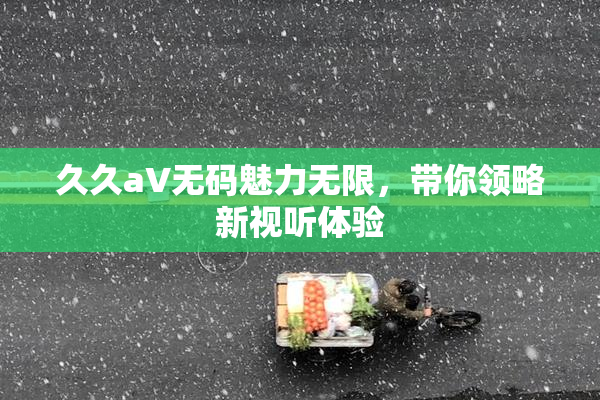 久久aV无码魅力无限，带你领略新视听体验