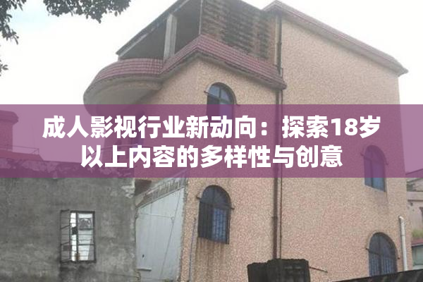 成人影视行业新动向：探索18岁以上内容的多样性与创意