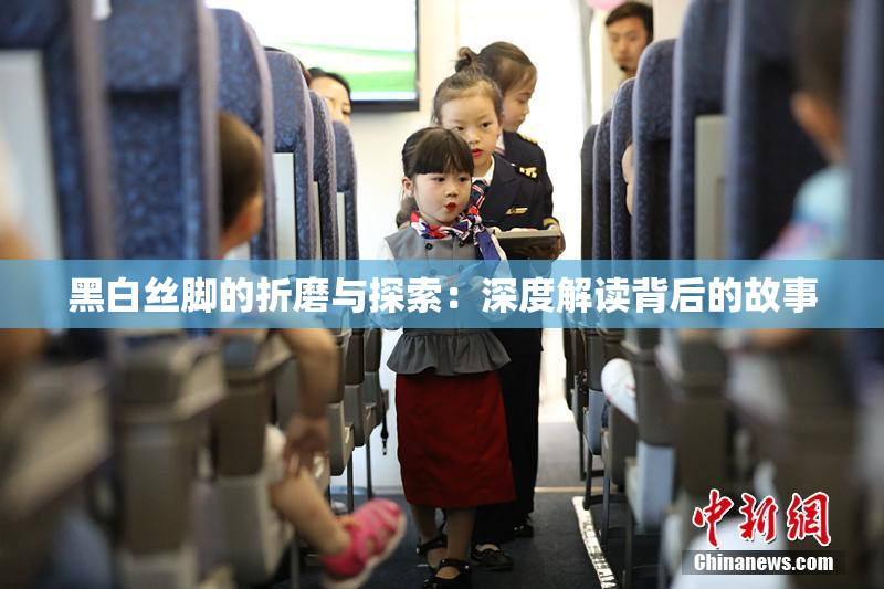 黑白丝脚的折磨与探索：深度解读背后的故事