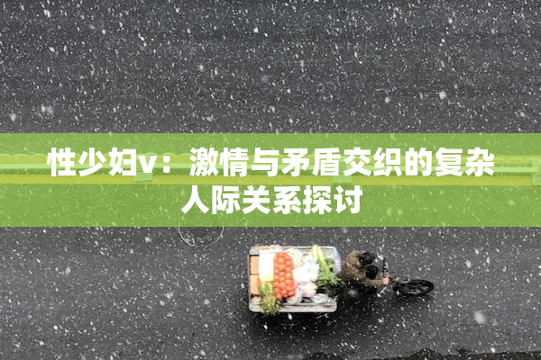 性少妇v：激情与矛盾交织的复杂人际关系探讨