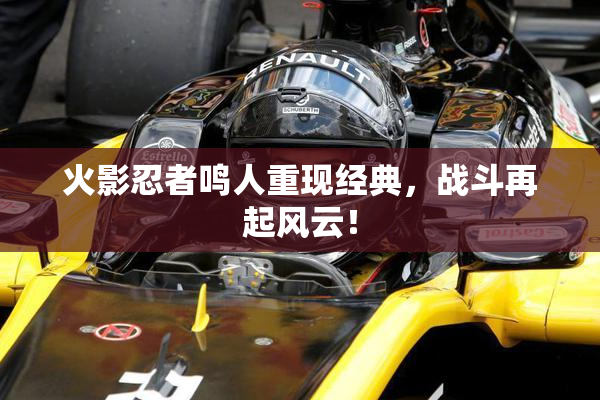 火影忍者鸣人重现经典，战斗再起风云！