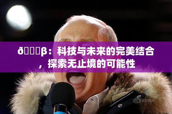 🔞β：科技与未来的完美结合，探索无止境的可能性