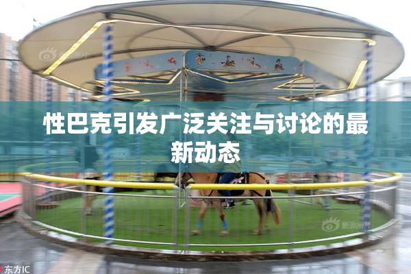 性巴克引发广泛关注与讨论的最新动态