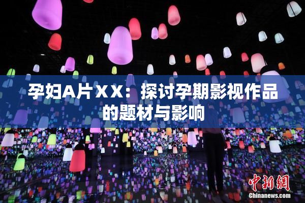 孕妇A片ⅩX：探讨孕期影视作品的题材与影响