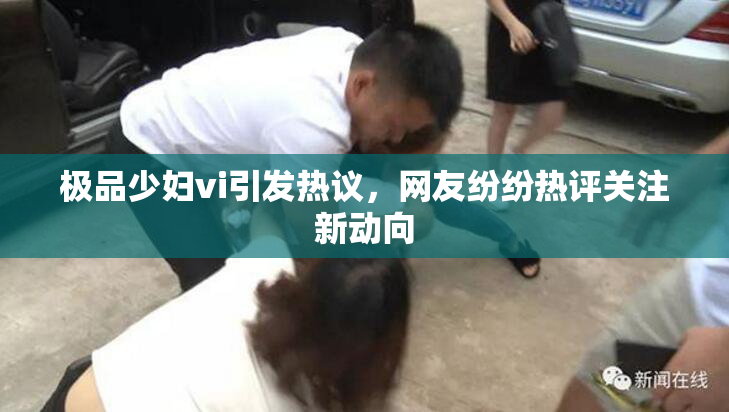 极品少妇vi引发热议，网友纷纷热评关注新动向
