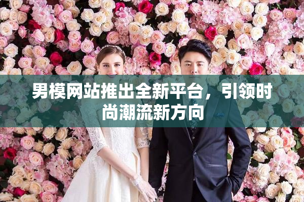 男模网站推出全新平台，引领时尚潮流新方向