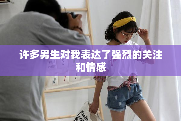许多男生对我表达了强烈的关注和情感