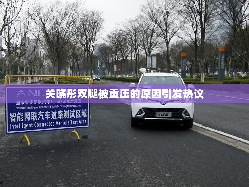 关晓彤双腿被重压的原因引发热议
