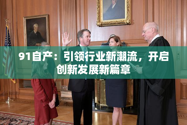 91自产：引领行业新潮流，开启创新发展新篇章