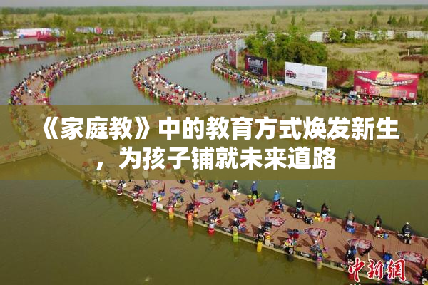 《家庭教》中的教育方式焕发新生，为孩子铺就未来道路