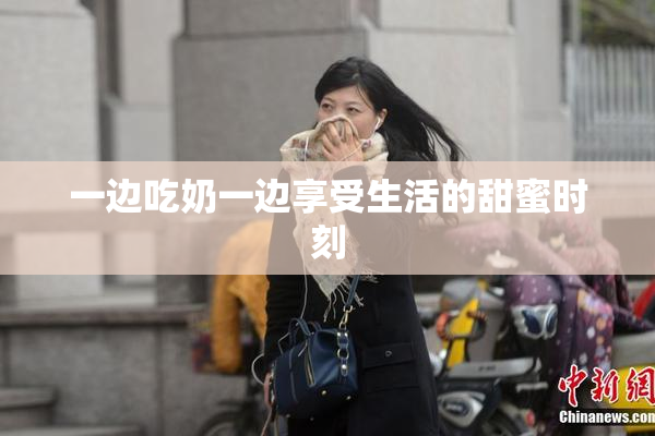 一边吃奶一边享受生活的甜蜜时刻