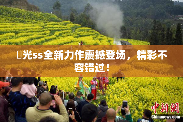 凪光ss全新力作震撼登场，精彩不容错过！