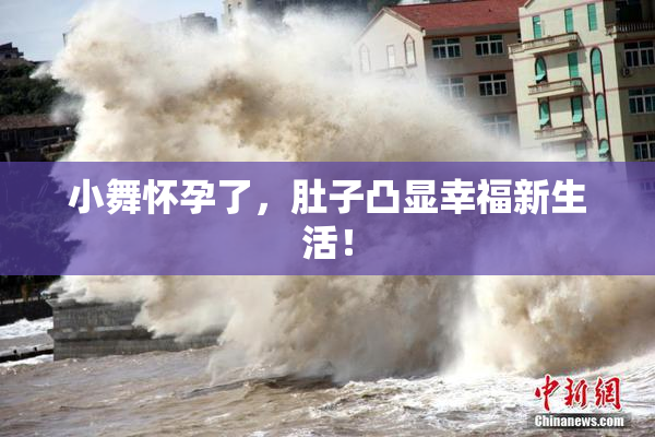 小舞怀孕了，肚子凸显幸福新生活！