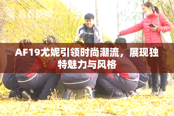 AF19尤妮引领时尚潮流，展现独特魅力与风格