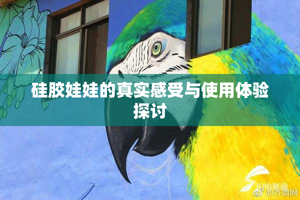 硅胶娃娃的真实感受与使用体验探讨