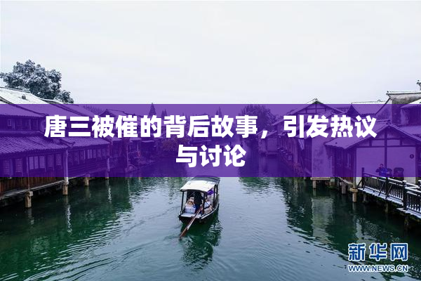 唐三被催的背后故事，引发热议与讨论