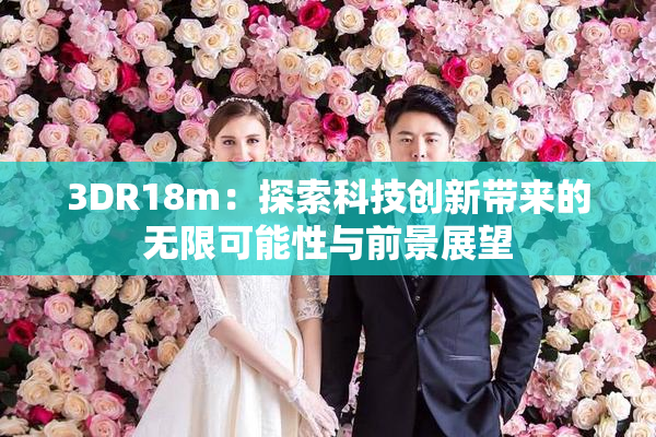 3DR18m：探索科技创新带来的无限可能性与前景展望