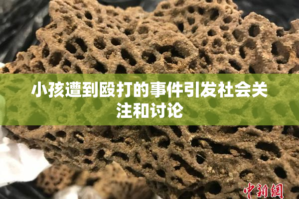 小孩遭到殴打的事件引发社会关注和讨论