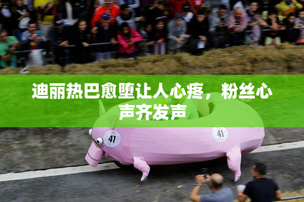 迪丽热巴愈堕让人心疼，粉丝心声齐发声