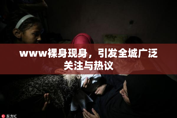 www裸身现身，引发全城广泛关注与热议