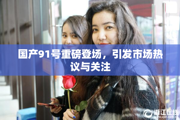 国产91号重磅登场，引发市场热议与关注