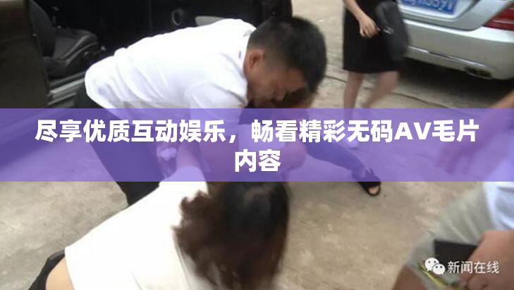 尽享优质互动娱乐，畅看精彩无码AV毛片内容