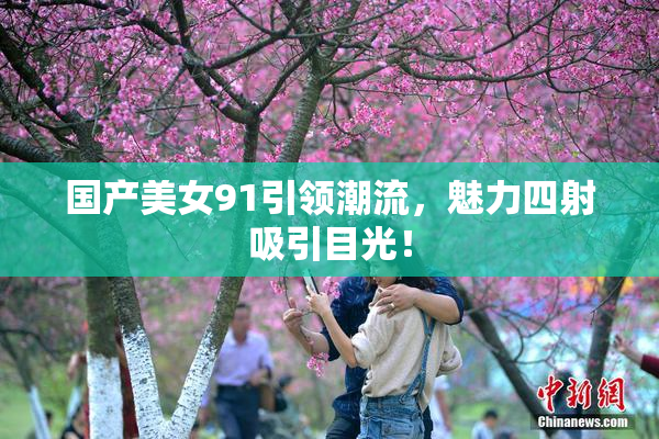 国产美女91引领潮流，魅力四射吸引目光！