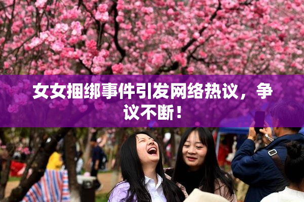 女女捆绑事件引发网络热议，争议不断！