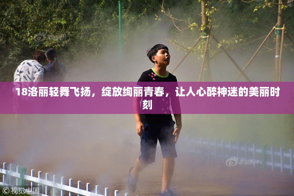 18洛丽轻舞飞扬，绽放绚丽青春，让人心醉神迷的美丽时刻