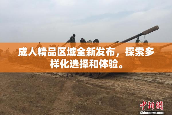 成人精品区域全新发布，探索多样化选择和体验。