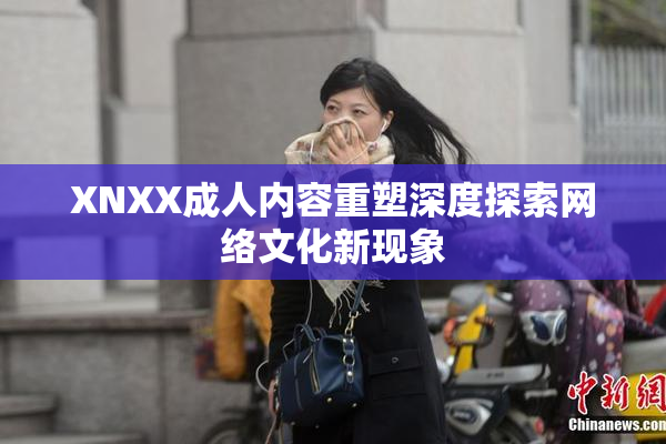 XNXX成人内容重塑深度探索网络文化新现象