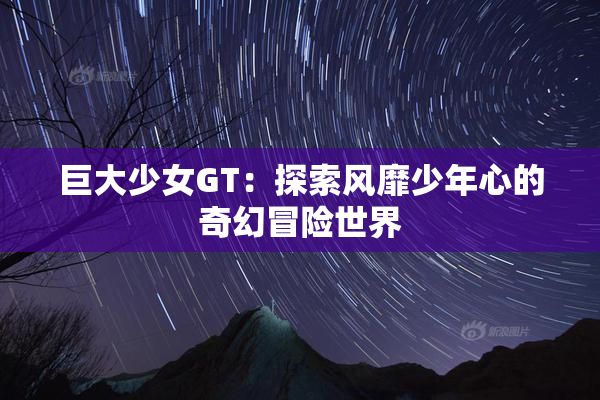 巨大少女GT：探索风靡少年心的奇幻冒险世界