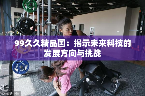99久久精品国：揭示未来科技的发展方向与挑战