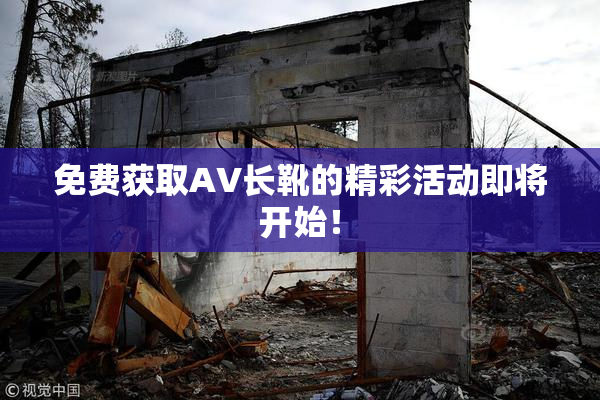 免费获取AV长靴的精彩活动即将开始！