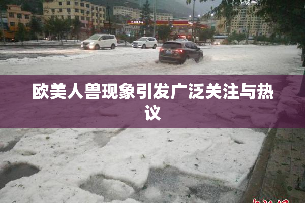 欧美人兽现象引发广泛关注与热议
