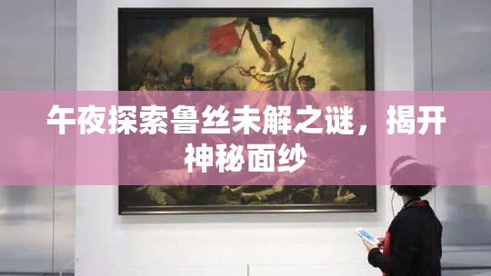午夜探索鲁丝未解之谜，揭开神秘面纱