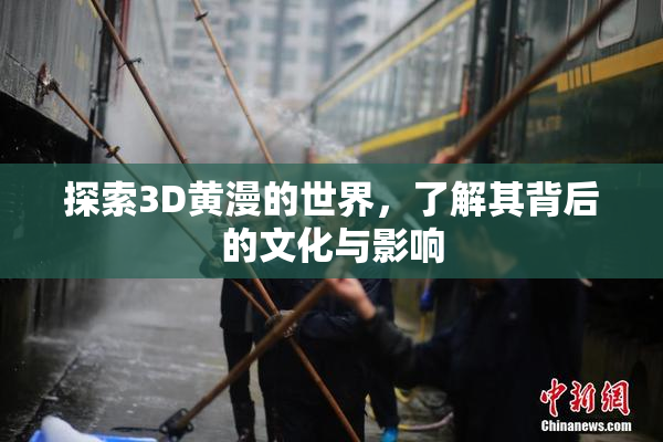 探索3D黄漫的世界，了解其背后的文化与影响